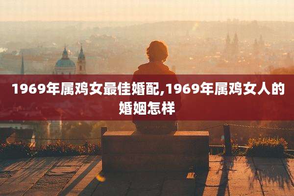 1969年属鸡女最佳婚配,1969年属鸡女人的婚姻怎样