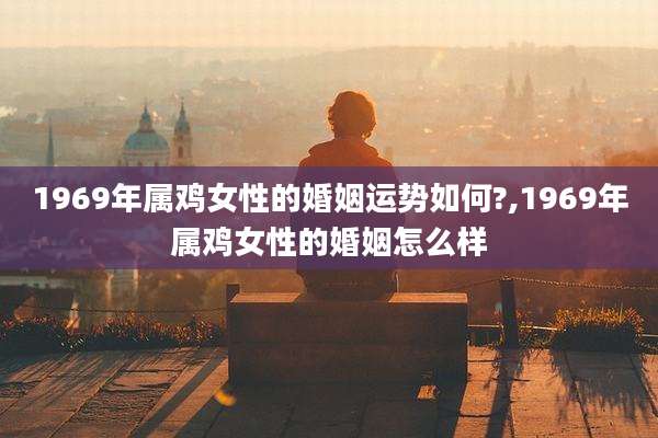 1969年属鸡女性的婚姻运势如何?,1969年属鸡女性的婚姻怎么样