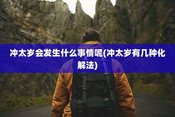 冲太岁会发生什么事情呢(冲太岁有几种化解法)
