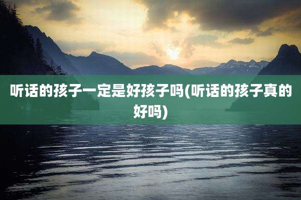 听话的孩子一定是好孩子吗(听话的孩子真的好吗)