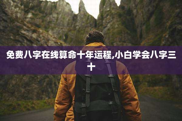 免费八字在线算命十年运程,小白学会八字三十