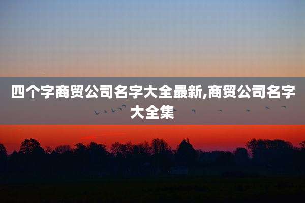 四个字商贸公司名字大全最新,商贸公司名字大全集