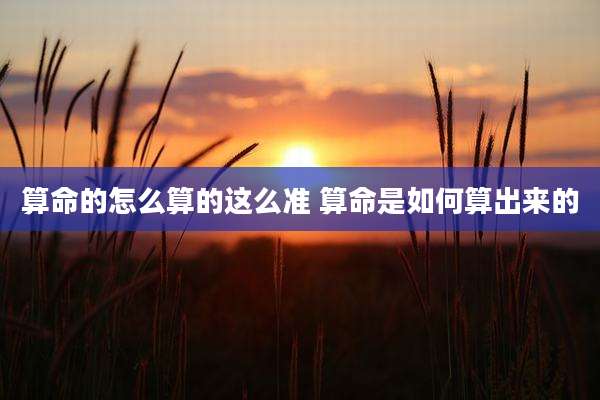 算命的怎么算的这么准 算命是如何算出来的