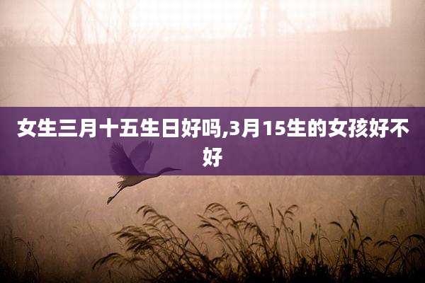 女生三月十五生日好吗,3月15生的女孩好不好