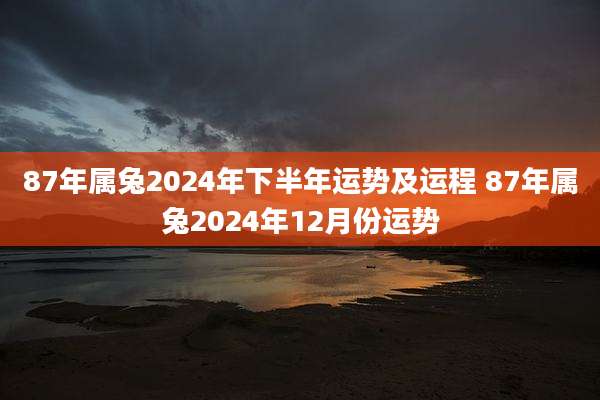 87年属兔2024年下半年运势及运程 87年属兔2024年12月份运势