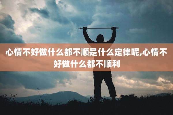 心情不好做什么都不顺是什么定律呢,心情不好做什么都不顺利