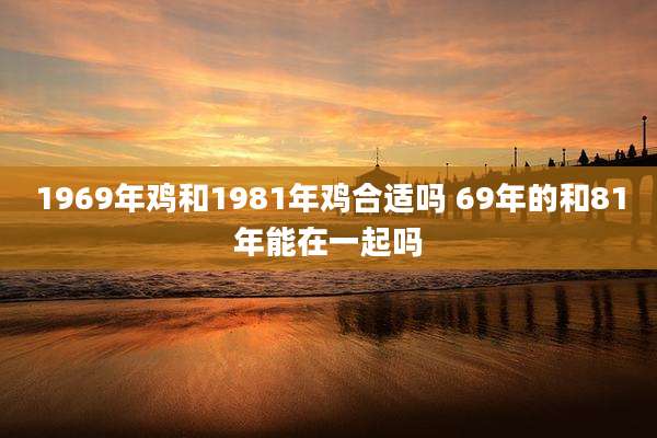 1969年鸡和1981年鸡合适吗 69年的和81年能在一起吗