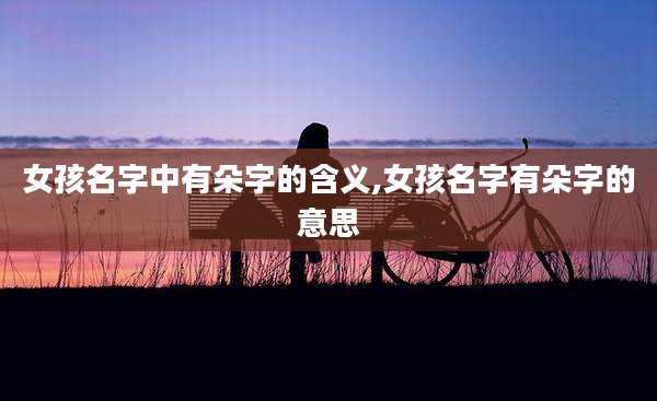 女孩名字中有朵字的含义,女孩名字有朵字的意思