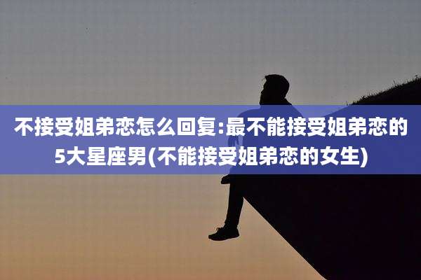 不接受姐弟恋怎么回复:最不能接受姐弟恋的5大星座男(不能接受姐弟恋的女生)