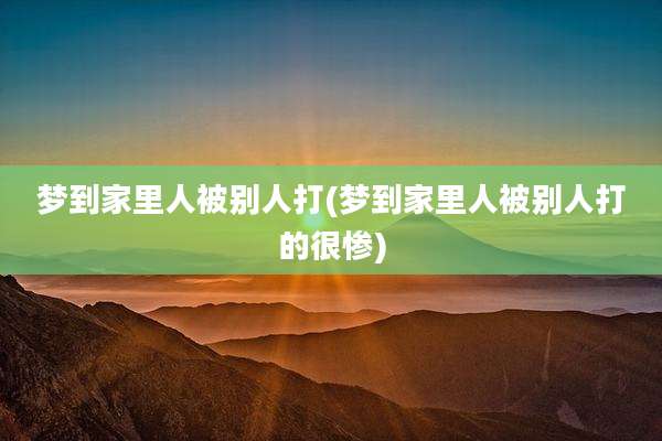 梦到家里人被别人打(梦到家里人被别人打的很惨)