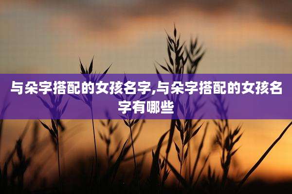 与朵字搭配的女孩名字,与朵字搭配的女孩名字有哪些