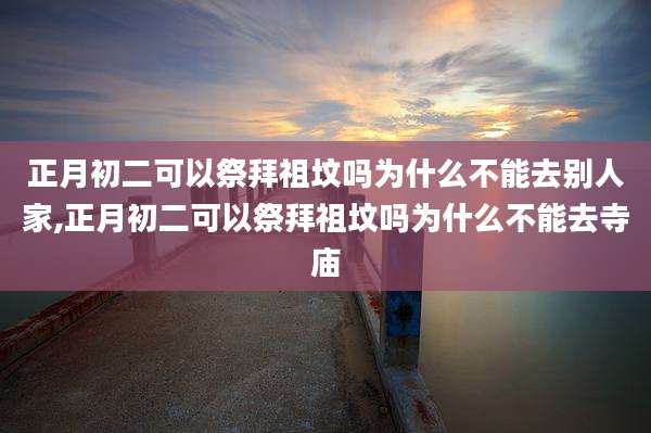 正月初二可以祭拜祖坟吗为什么不能去别人家,正月初二可以祭拜祖坟吗为什么不能去寺庙