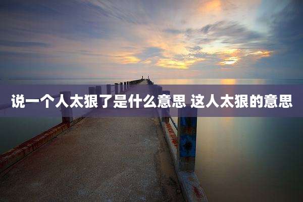 说一个人太狠了是什么意思 这人太狠的意思