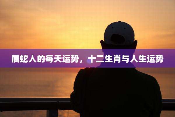 属蛇人的每天运势,十二生肖与人生运势