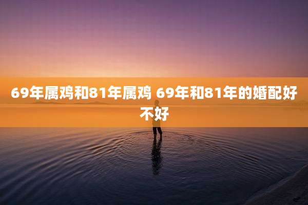 69年属鸡和81年属鸡 69年和81年的婚配好不好