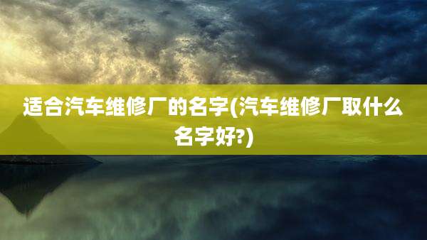 适合汽车维修厂的名字(汽车维修厂取什么名字好?)