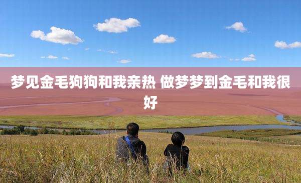 梦见金毛狗狗和我亲热 做梦梦到金毛和我很好