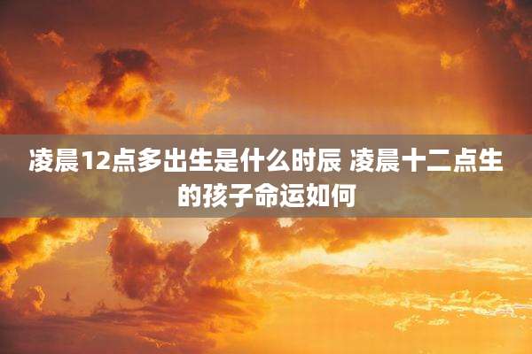 凌晨12点多出生是什么时辰 凌晨十二点生的孩子命运如何