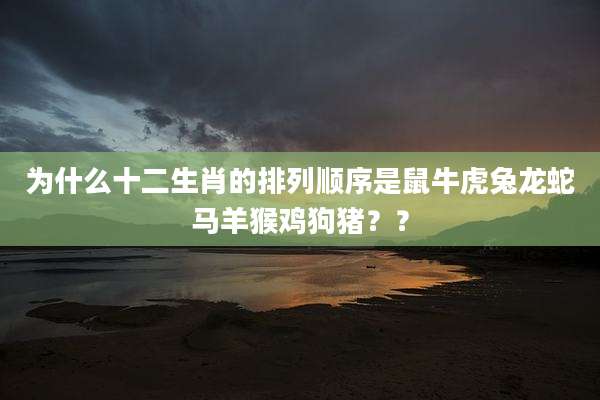 为什么十二生肖的排列顺序是鼠牛虎兔龙蛇马羊猴鸡狗猪？？