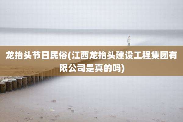 龙抬头节日民俗(江西龙抬头建设工程集团有限公司是真的吗)