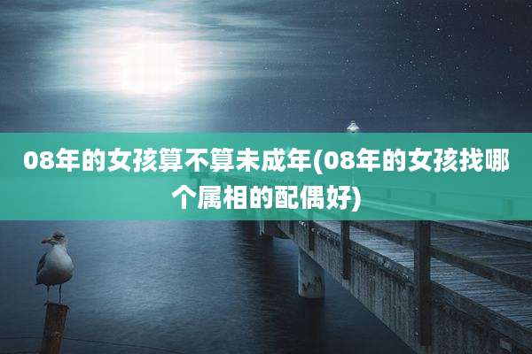 08年的女孩算不算未成年(08年的女孩找哪个属相的配偶好)