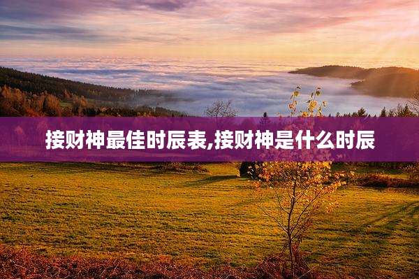 接财神最佳时辰表,接财神是什么时辰