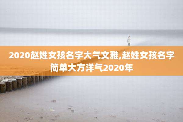 2020赵姓女孩名字大气文雅,赵姓女孩名字简单大方洋气2020年