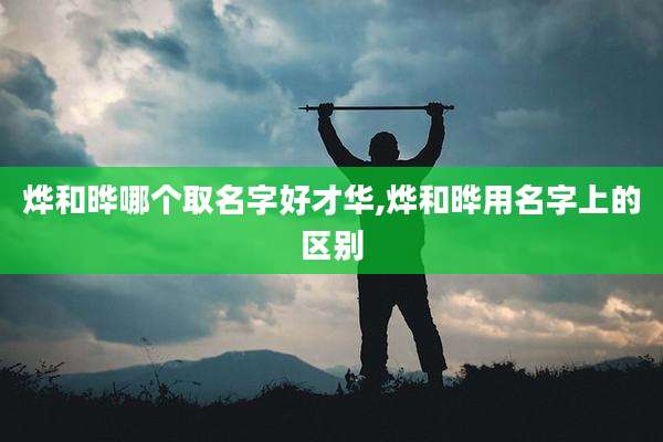 烨和晔哪个取名字好才华,烨和晔用名字上的区别