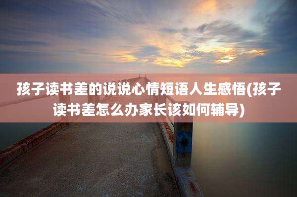 孩子读书差的说说心情短语人生感悟(孩子读书差怎么办家长该如何辅导)