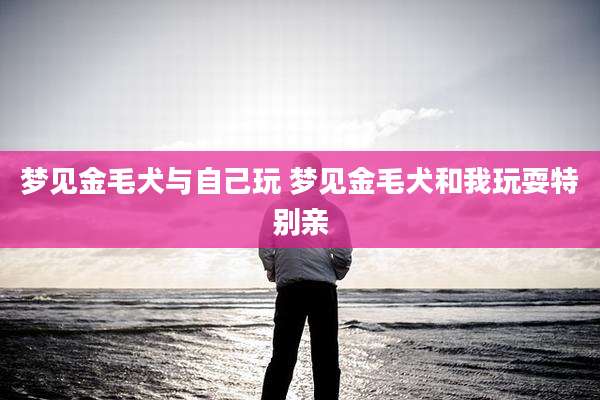 梦见金毛犬与自己玩 梦见金毛犬和我玩耍特别亲