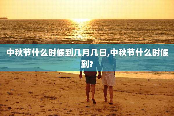 中秋节什么时候到几月几日,中秋节什么时候到?