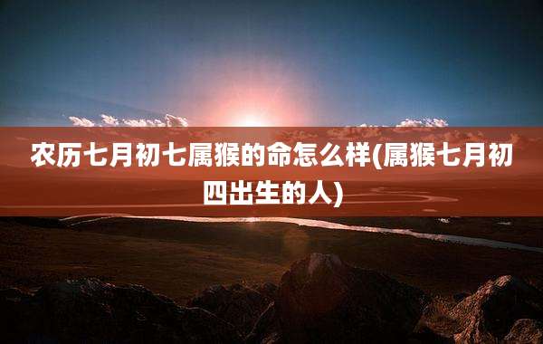 农历七月初七属猴的命怎么样(属猴七月初四出生的人)
