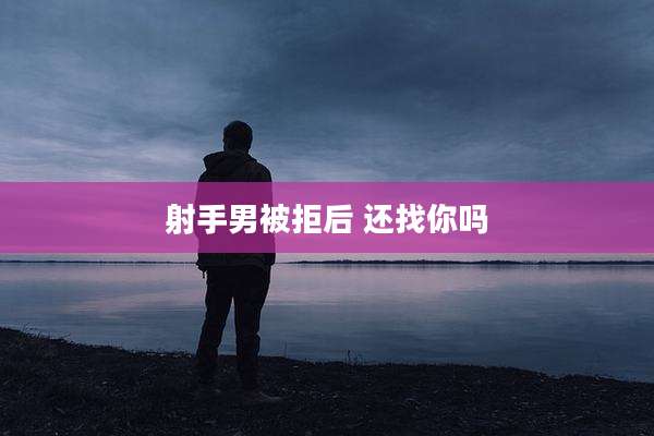射手男被拒后 还找你吗