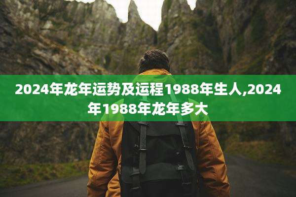 2024年龙年运势及运程1988年生人,2024年1988年龙年多大
