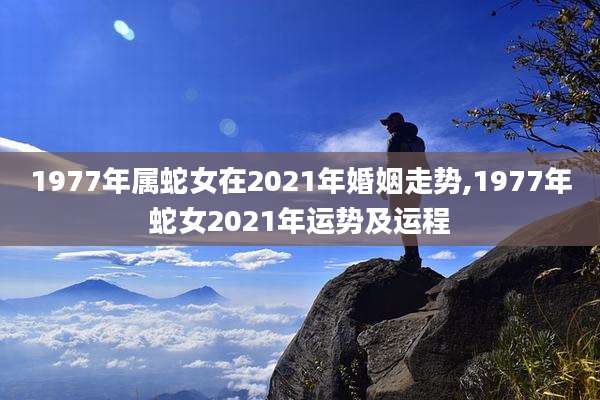 1977年属蛇女在2021年婚姻走势,1977年蛇女2021年运势及运程