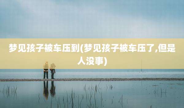 梦见孩子被车压到(梦见孩子被车压了,但是人没事)