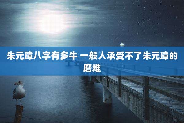 朱元璋八字有多牛 一般人承受不了朱元璋的磨难