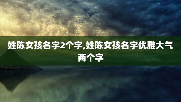 姓陈女孩名字2个字,姓陈女孩名字优雅大气两个字