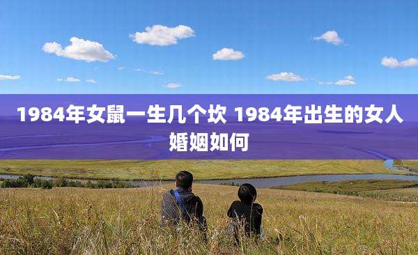 1984年女鼠一生几个坎 1984年出生的女人婚姻如何