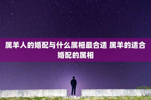 属羊人的婚配与什么属相最合适 属羊的适合婚配的属相