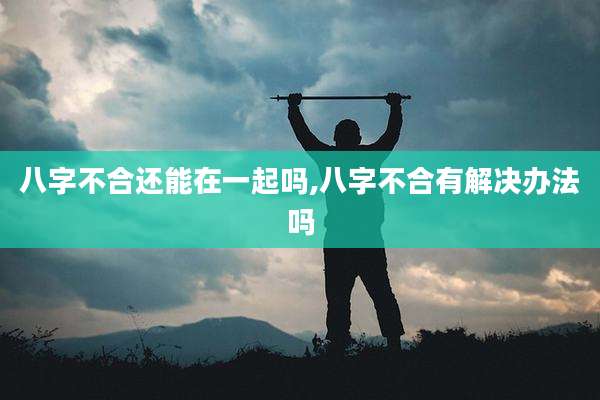 八字不合还能在一起吗,八字不合有解决办法吗