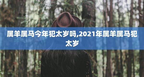 属羊属马今年犯太岁吗,2021年属羊属马犯太岁