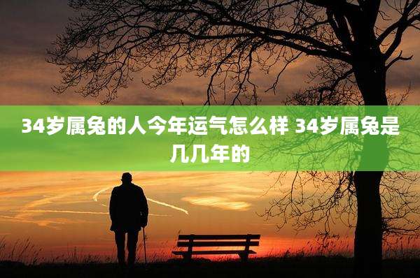 34岁属兔的人今年运气怎么样 34岁属兔是几几年的