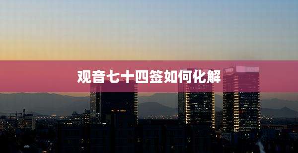 观音七十四签如何化解