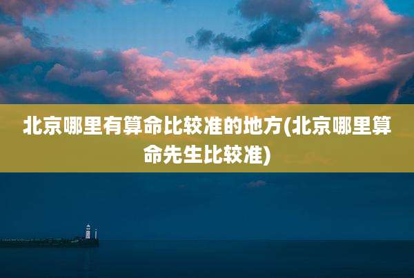 北京哪里有算命比较准的地方(北京哪里算命先生比较准)