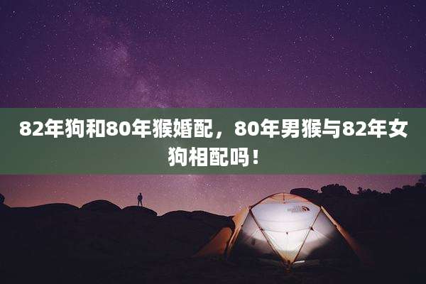82年狗和80年猴婚配,80年男猴与82年女狗相配吗!