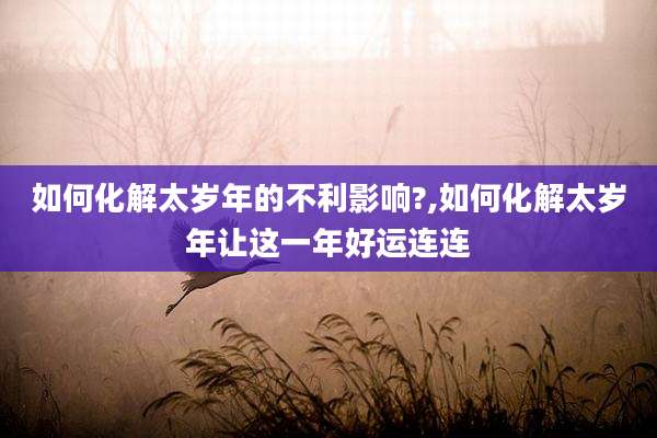 如何化解太岁年的不利影响?,如何化解太岁年让这一年好运连连