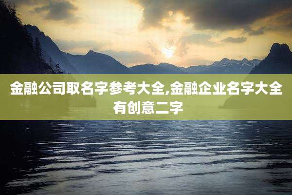 金融公司取名字参考大全,金融企业名字大全 有创意二字