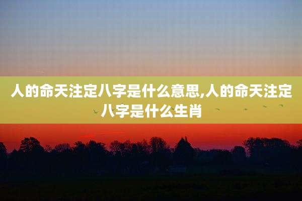 人的命天注定八字是什么意思,人的命天注定八字是什么生肖