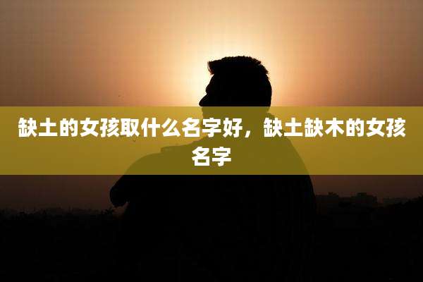 缺土的女孩取什么名字好，缺土缺木的女孩名字